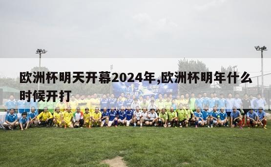 欧洲杯明天开幕2024年,欧洲杯明年什么时候开打