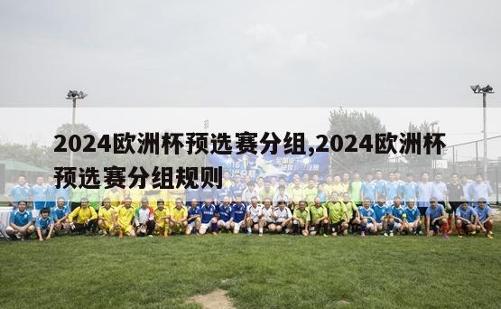 2024欧洲杯预选赛分组,2024欧洲杯预选赛分组规则