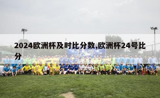 2024欧洲杯及时比分数,欧洲杯24号比分