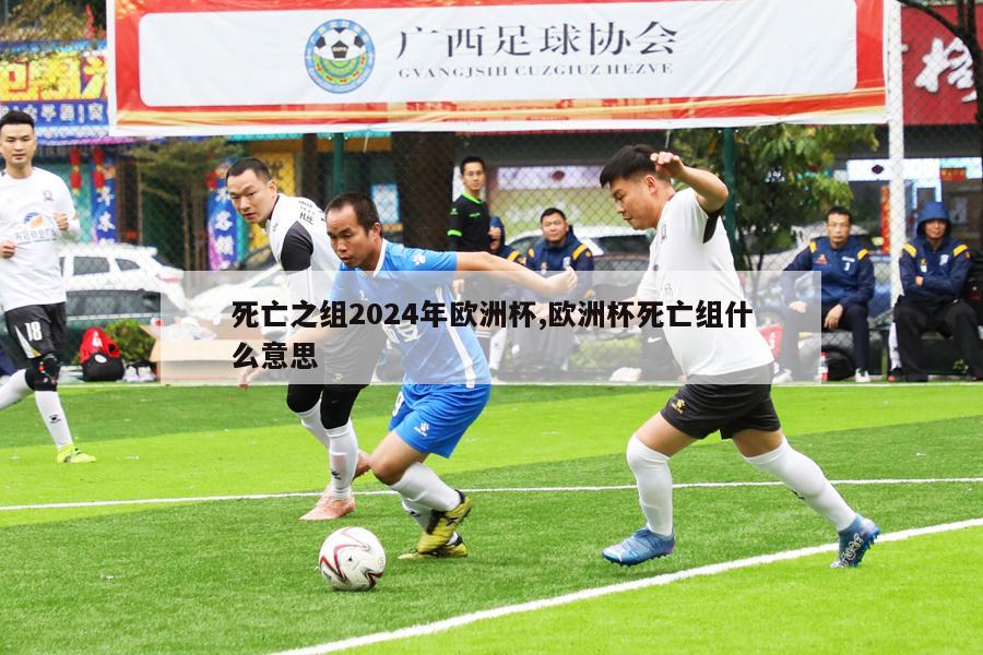 死亡之组2024年欧洲杯,欧洲杯死亡组什么意思