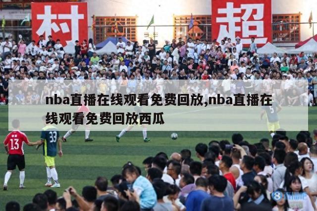 nba直播在线观看免费回放,nba直播在线观看免费回放西瓜