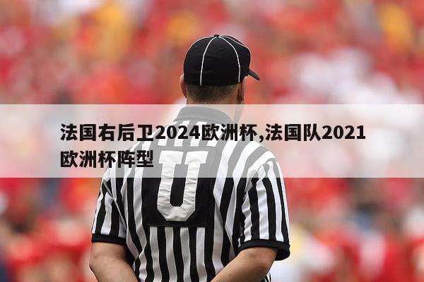 法国右后卫2024欧洲杯,法国队2021欧洲杯阵型