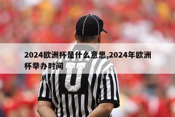 2024欧洲杯是什么意思,2024年欧洲杯举办时间