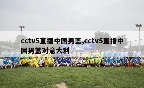 cctv5直播中国男篮,cctv5直播中国男篮对意大利