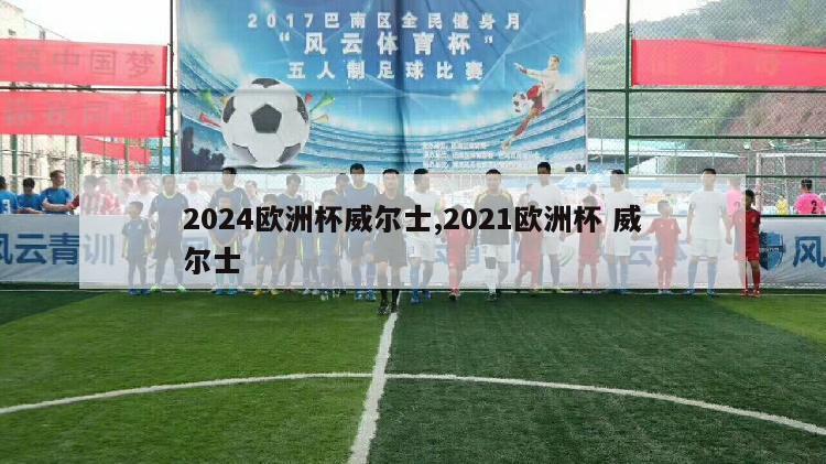 2024欧洲杯威尔士,2021欧洲杯 威尔士