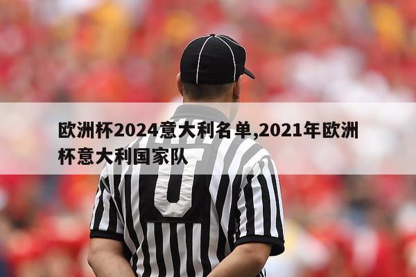 欧洲杯2024意大利名单,2021年欧洲杯意大利国家队