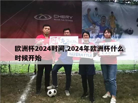 欧洲杯2024时间,2024年欧洲杯什么时候开始