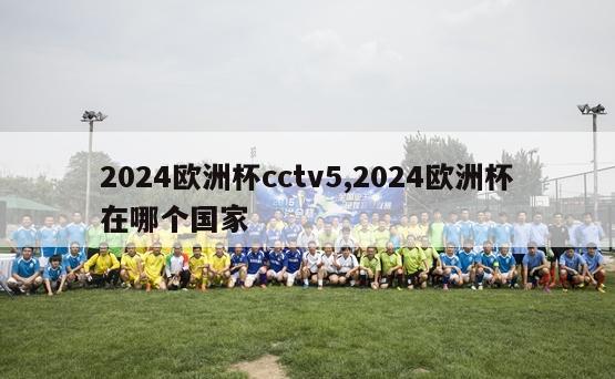 2024欧洲杯cctv5,2024欧洲杯在哪个国家