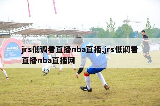 jrs低调看直播nba直播,jrs低调看直播nba直播网