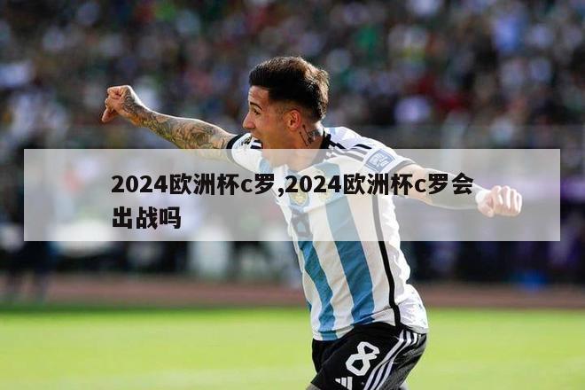 2024欧洲杯c罗,2024欧洲杯c罗会出战吗