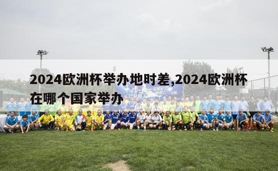 2024欧洲杯举办地时差,2024欧洲杯在哪个国家举办