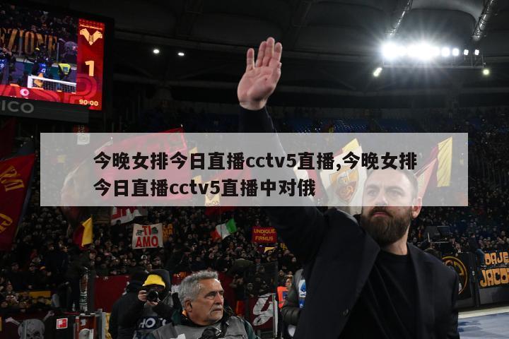 今晚女排今日直播cctv5直播,今晚女排今日直播cctv5直播中对俄