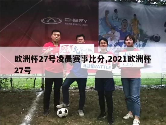 欧洲杯27号凌晨赛事比分,2021欧洲杯27号