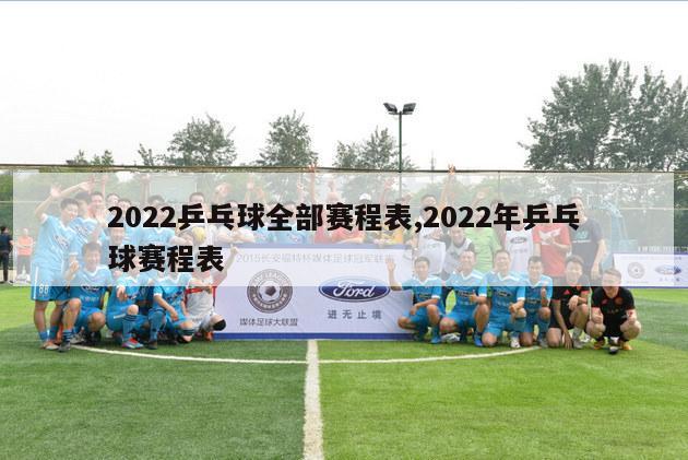 2022乒乓球全部赛程表,2022年乒乓球赛程表