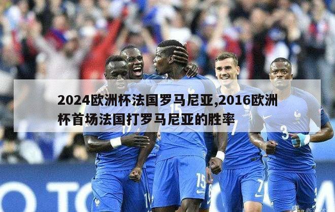 2024欧洲杯法国罗马尼亚,2016欧洲杯首场法国打罗马尼亚的胜率