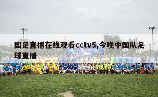 国足直播在线观看cctv5,今晚中国队足球直播