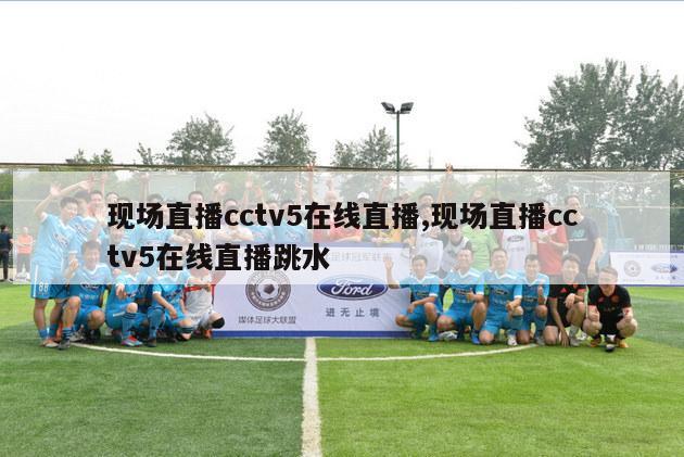 现场直播cctv5在线直播,现场直播cctv5在线直播跳水