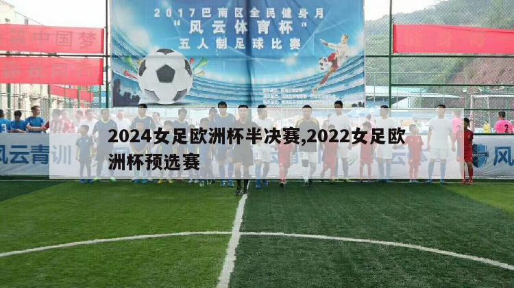 2024女足欧洲杯半决赛,2022女足欧洲杯预选赛