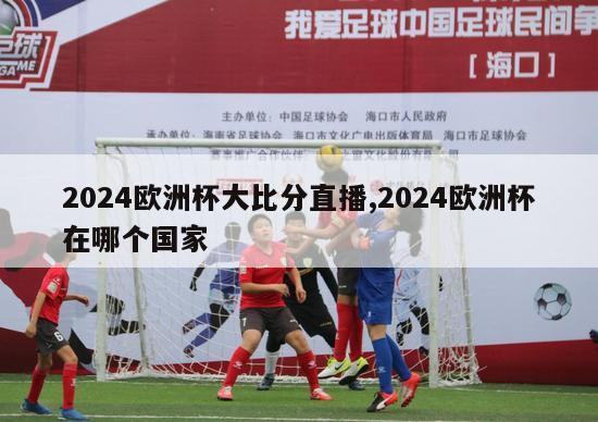 2024欧洲杯大比分直播,2024欧洲杯在哪个国家