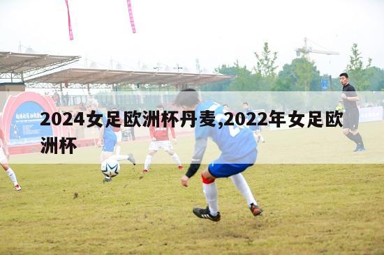 2024女足欧洲杯丹麦,2022年女足欧洲杯