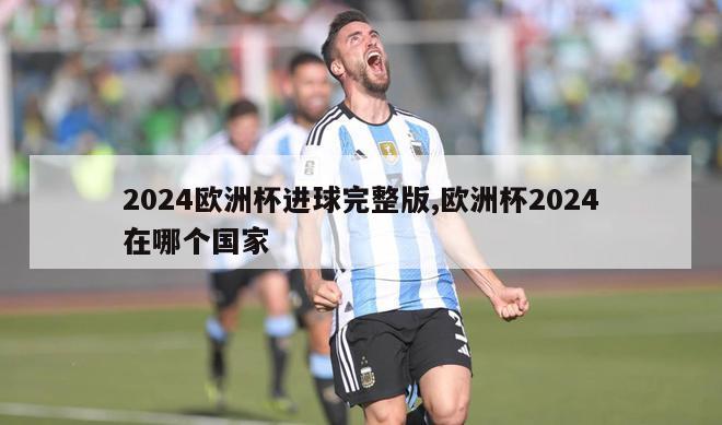 2024欧洲杯进球完整版,欧洲杯2024在哪个国家