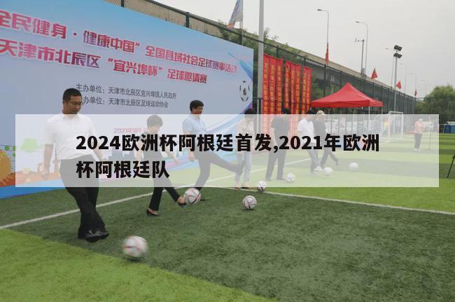 2024欧洲杯阿根廷首发,2021年欧洲杯阿根廷队