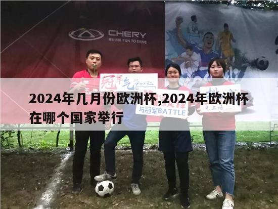 2024年几月份欧洲杯,2024年欧洲杯在哪个国家举行