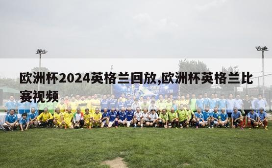 欧洲杯2024英格兰回放,欧洲杯英格兰比赛视频