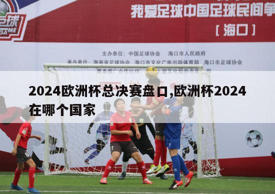 2024欧洲杯总决赛盘口,欧洲杯2024在哪个国家