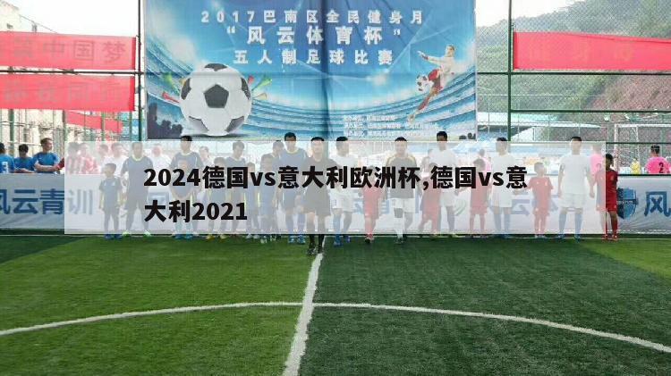 2024德国vs意大利欧洲杯,德国vs意大利2021