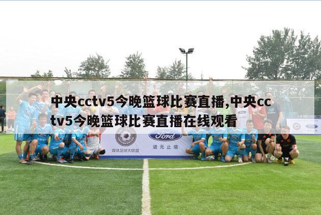 中央cctv5今晚篮球比赛直播,中央cctv5今晚篮球比赛直播在线观看