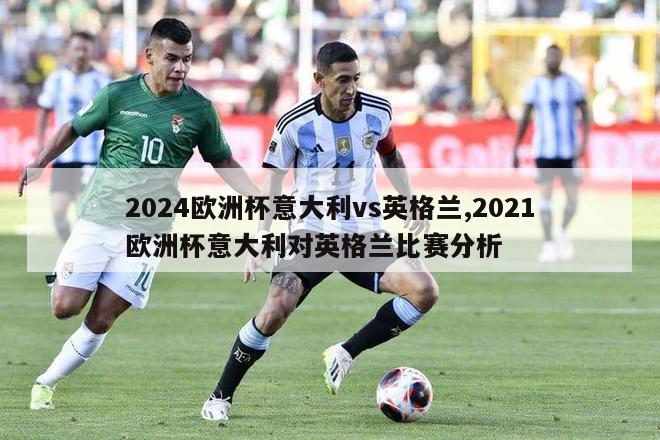 2024欧洲杯意大利vs英格兰,2021欧洲杯意大利对英格兰比赛分析