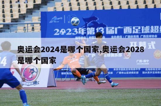 奥运会2024是哪个国家,奥运会2028是哪个国家