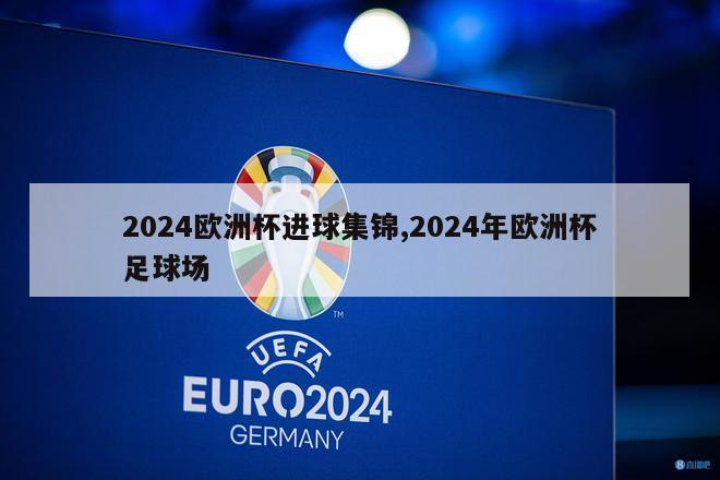 2024欧洲杯进球集锦,2024年欧洲杯足球场