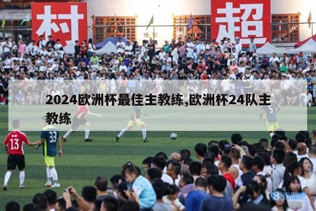 2024欧洲杯最佳主教练,欧洲杯24队主教练