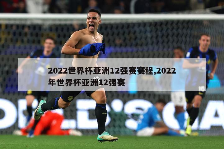 2022世界杯亚洲12强赛赛程,2022年世界杯亚洲12强赛