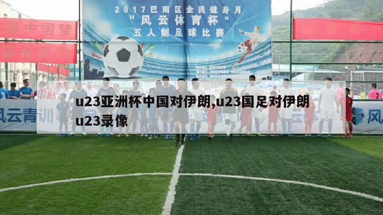 u23亚洲杯中国对伊朗,u23国足对伊朗u23录像