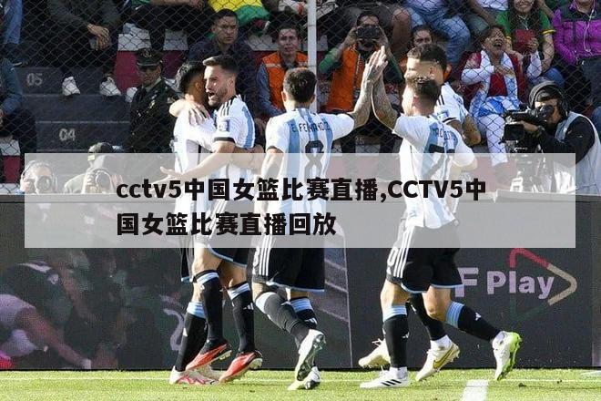 cctv5中国女篮比赛直播,CCTV5中国女篮比赛直播回放