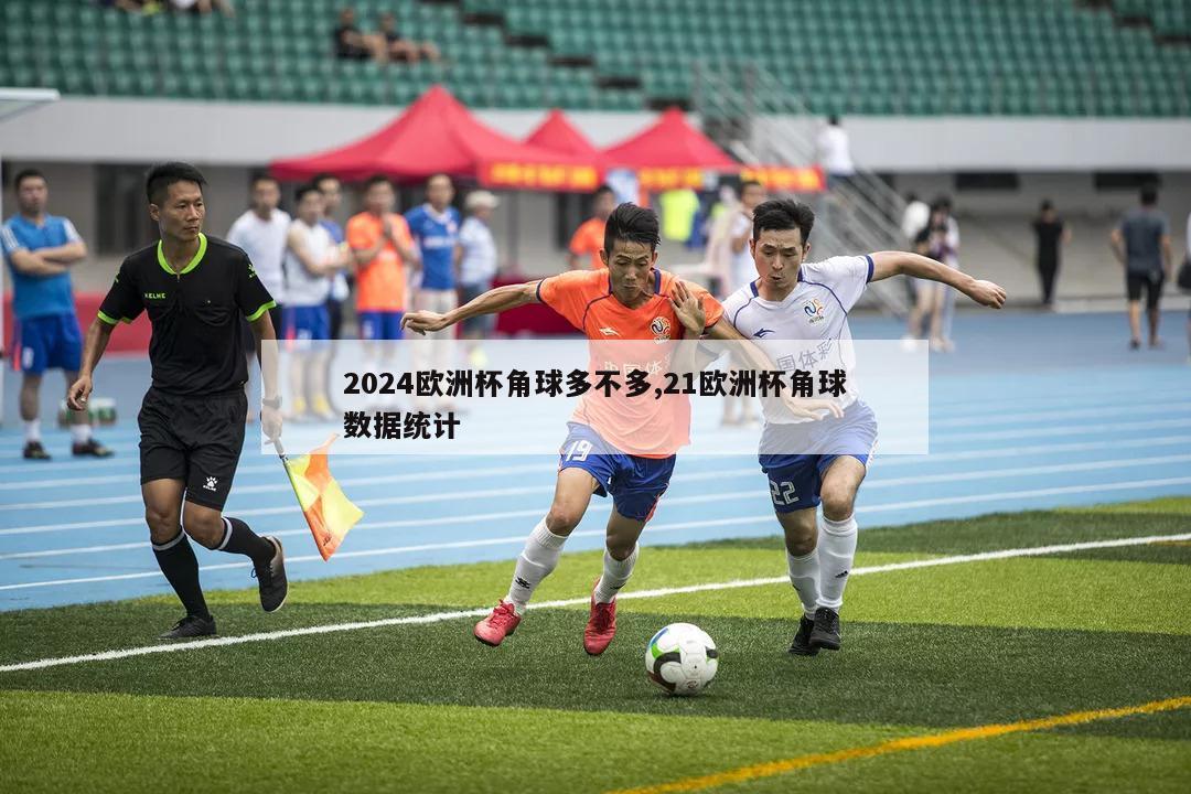 2024欧洲杯角球多不多,21欧洲杯角球数据统计