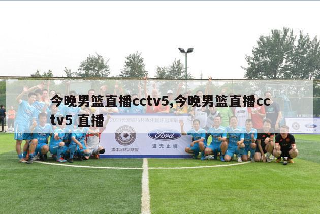 今晚男篮直播cctv5,今晚男篮直播cctv5 直播