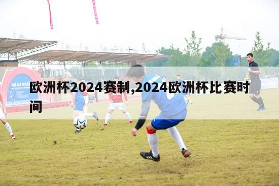 欧洲杯2024赛制,2024欧洲杯比赛时间