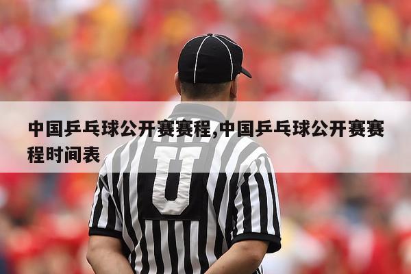 中国乒乓球公开赛赛程,中国乒乓球公开赛赛程时间表