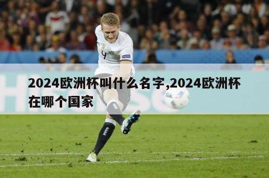 2024欧洲杯叫什么名字,2024欧洲杯在哪个国家