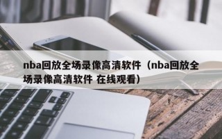 nba回放全场录像高清软件（nba回放全场录像高清软件 在线观看）