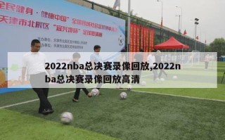 2022nba总决赛录像回放,2022nba总决赛录像回放高清