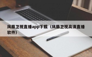 凤凰卫视直播app下载（凤凰卫视高清直播软件）