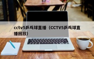 cctv5乒乓球直播（CCTV5乒乓球直播回放）