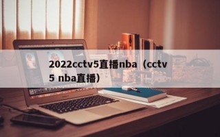 2022cctv5直播nba（cctv 5 nba直播）