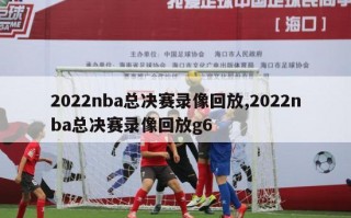 2022nba总决赛录像回放,2022nba总决赛录像回放g6