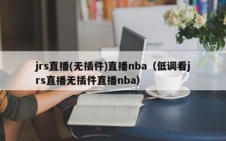 jrs直播(无插件)直播nba（低调看jrs直播无插件直播nba）